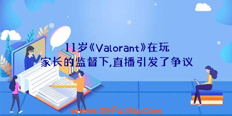 11岁《Valorant》在玩家长的监督下,直播引发了争议