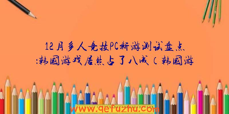 12月多人竞技PC新游测试盘点：韩国游戏居然占了八成（韩国游戏水平）