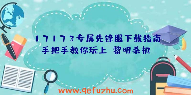 17173专属先锋服下载指南：手把手教你玩上《黎明杀机》