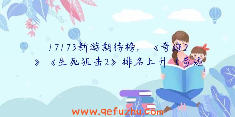 17173新游期待榜：《奇迹2》《生死狙击2》排名上升（奇迹2年度游戏）