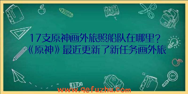 17支原神画外旅照船队在哪里？《原神》最近更新了新任务画外旅