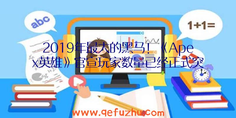 2019年最大的黑马！《Apex英雄》官宣玩家数量已经正式突破5000万（apex英雄2018）