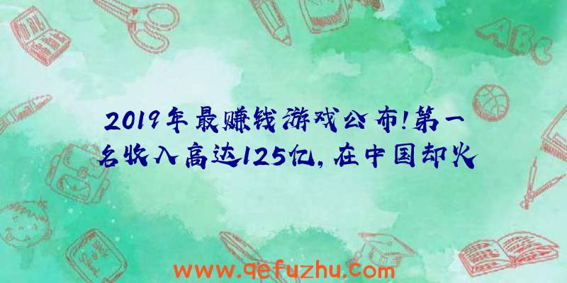 2019年最赚钱游戏公布！第一名收入高达125亿，在中国却火不起来？（19年游戏收入排行榜）