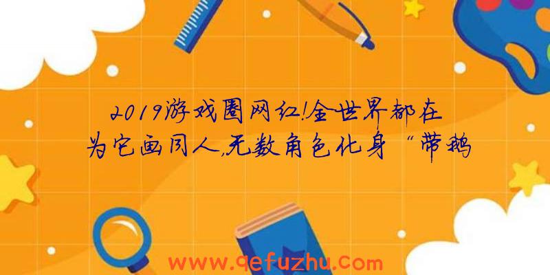 2019游戏圈网红！全世界都在为它画同人，无数角色化身“带鹅人”