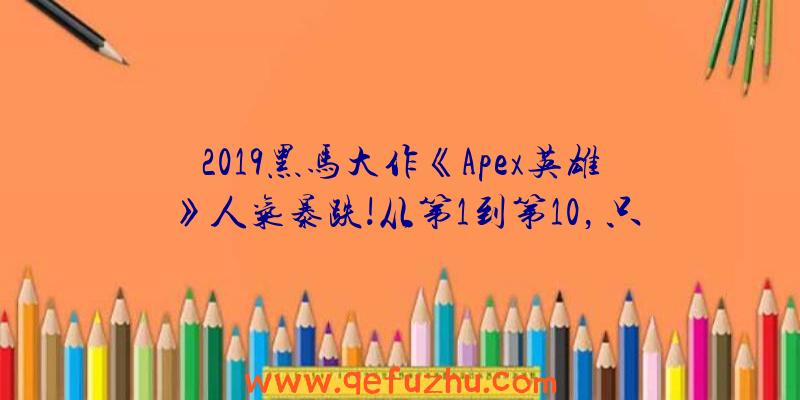 2019黑马大作《Apex英雄》人气暴跌!从第1到第10，只花了不到三个月（apex英雄2018）