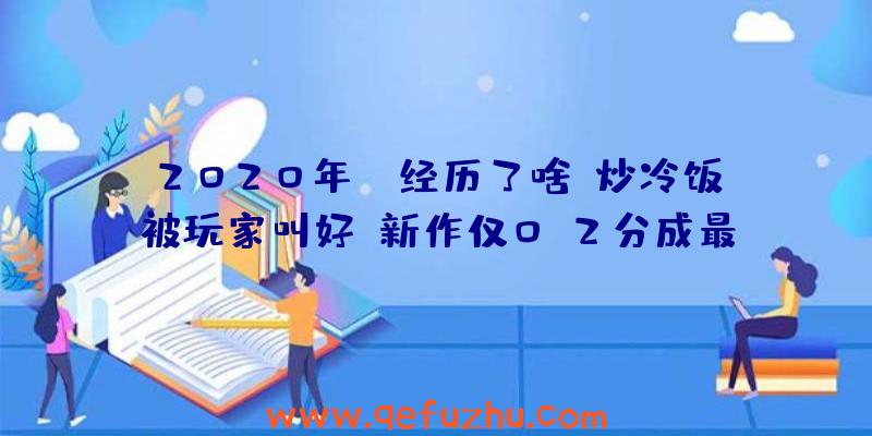 2020年EA经历了啥？炒冷饭被玩家叫好，新作仅0.2分成最差游戏！（ea大作2020）