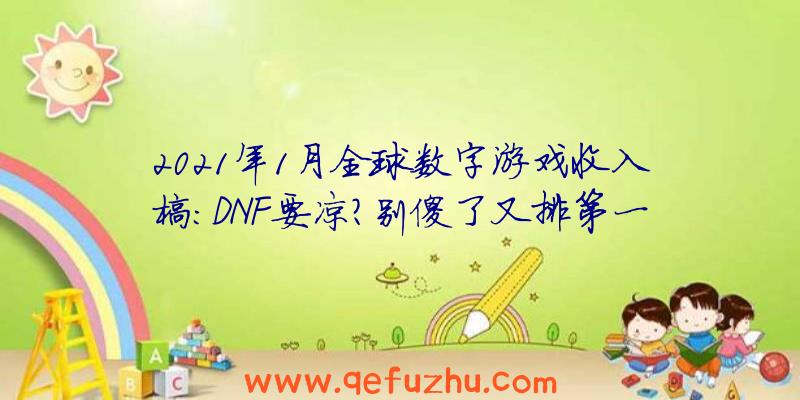 2021年1月全球数字游戏收入榜：DNF要凉？别傻了又排第一名了！（2021年DNF收入）