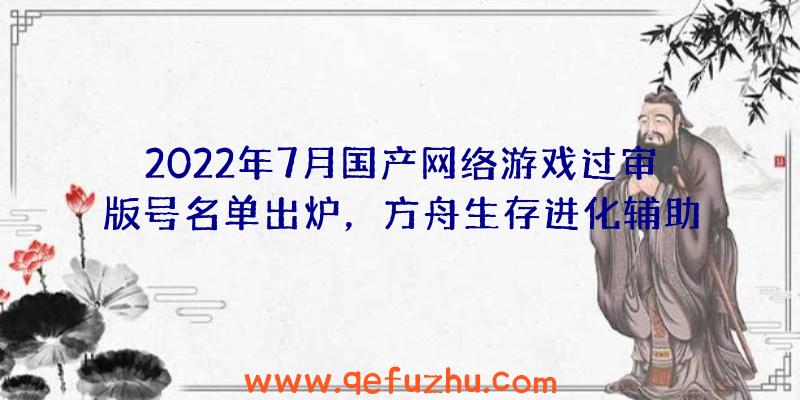 2022年7月国产网络游戏过审版号名单出炉，方舟生存进化辅助工具和紫塞秋风等游戏顺利过审