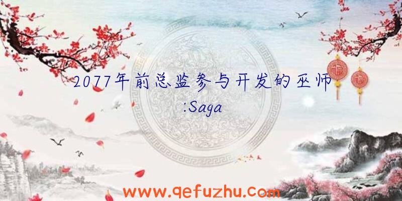 2077年前总监参与开发的巫师:Saga