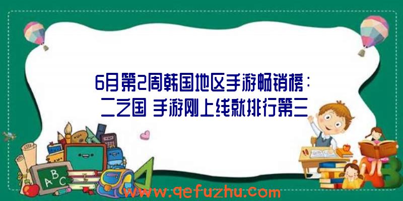 6月第2周韩国地区手游畅销榜：《二之国》手游刚上线就排行第三（二之国手游公测）