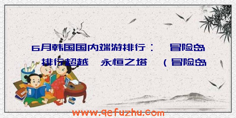 6月韩国国内端游排行：《冒险岛》排行超越《永恒之塔》（冒险岛韩国排名）