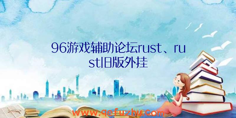 96游戏辅助论坛rust、rust旧版外挂