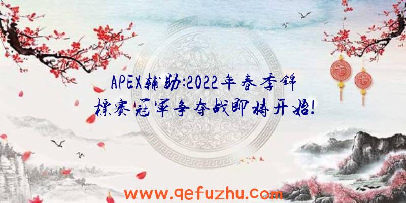 APEX辅助:2022年春季锦标赛冠军争夺战即将开始!