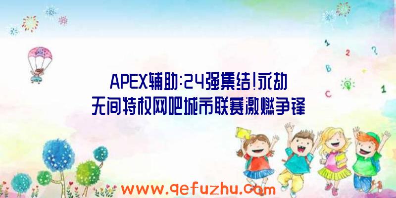 APEX辅助:24强集结!永劫无间特权网吧城市联赛激燃争锋