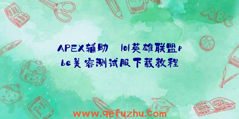 APEX辅助:lol英雄联盟pbe美容测试服下载教程