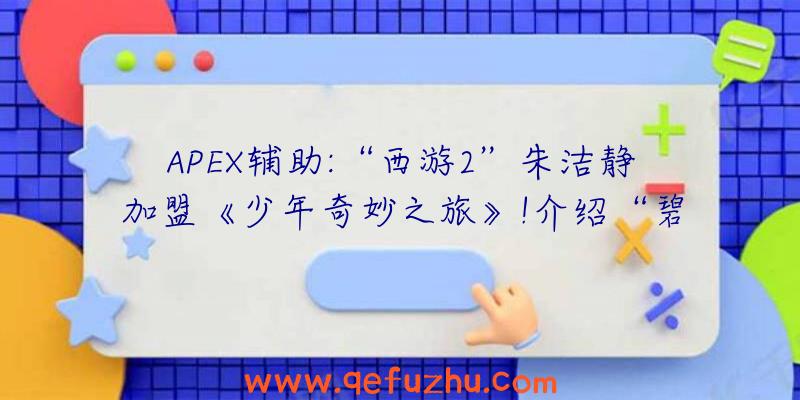 APEX辅助:“西游2”朱洁静加盟《少年奇妙之旅》!介绍“碧