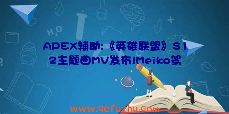 APEX辅助:《英雄联盟》S12主题曲MV发布!Meiko驾