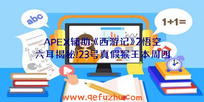 APEX辅助:《西游记》2悟空六耳揭秘!23号真假猴王本周四