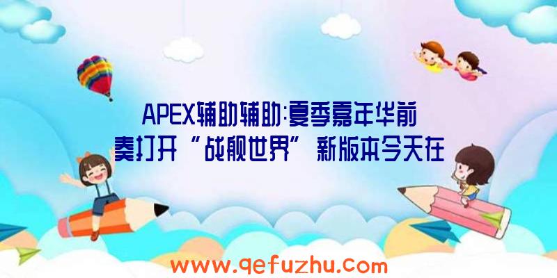 APEX辅助辅助:夏季嘉年华前奏打开“战舰世界”新版本今天在