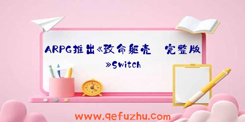 ARPG推出《致命躯壳:完整版》Switch