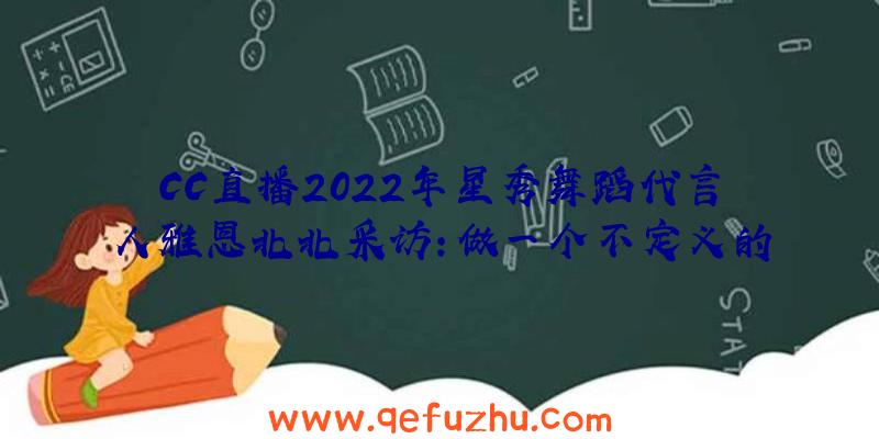 CC直播2022年星秀舞蹈代言人雅恩北北采访:做一个不定义的