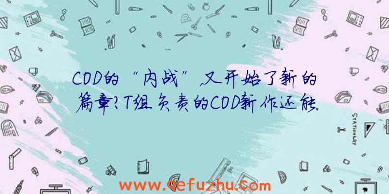 COD的“内战”，又开始了新的篇章？T组负责的COD新作还能火吗？（t组做了哪些cod）