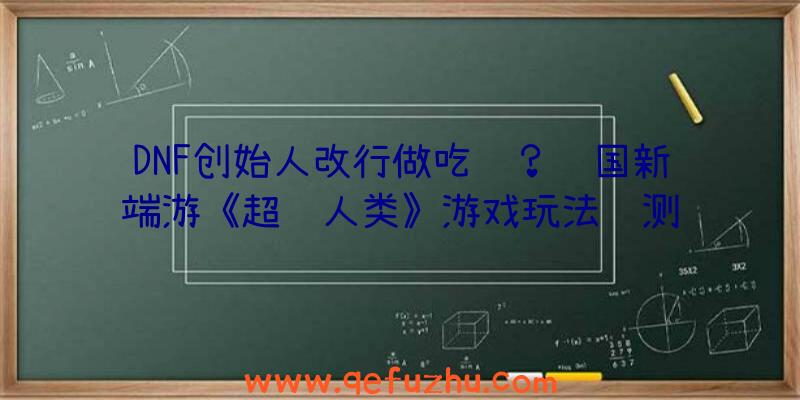 DNF创始人改行做吃鸡？韩国新端游《超级人类》游戏玩法评测