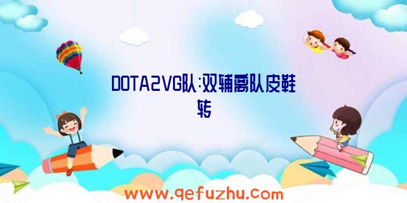 DOTA2VG队:双辅离队皮鞋转