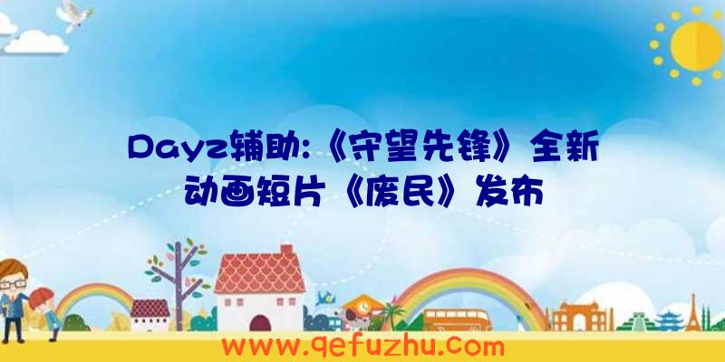 Dayz辅助:《守望先锋》全新动画短片《废民》发布