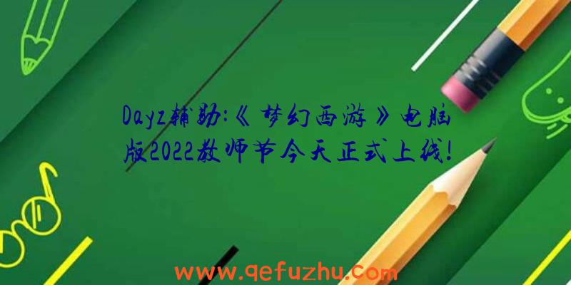 Dayz辅助:《梦幻西游》电脑版2022教师节今天正式上线!