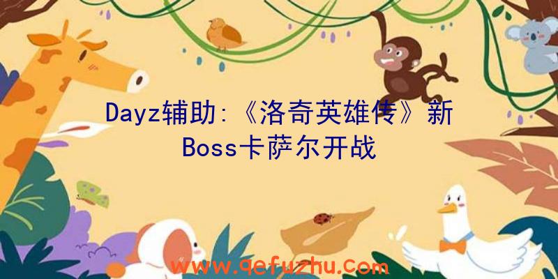 Dayz辅助:《洛奇英雄传》新Boss卡萨尔开战