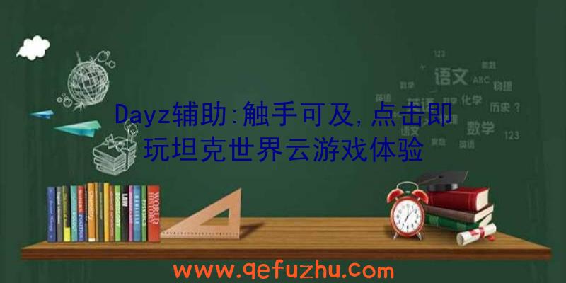 Dayz辅助:触手可及,点击即玩坦克世界云游戏体验