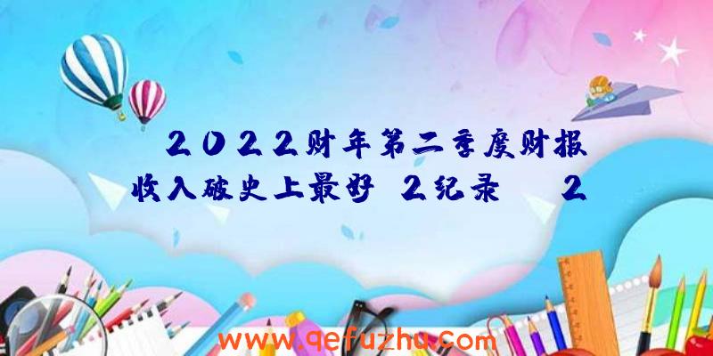 EA2022财年第二季度财报：收入破史上最好Q2纪录（ea2021财报）