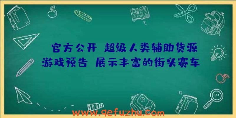 EA官方公开《超级人类辅助货源》游戏预告，展示丰富的街头赛车玩法