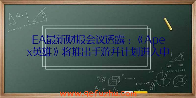 EA最新财报会议透露：《Apex英雄》将推出手游并计划进入中国（apex英雄手游开发商）