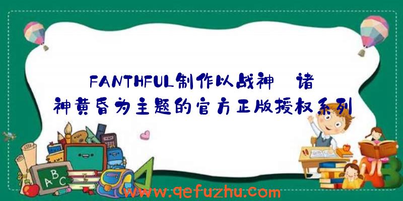 FANTHFUL制作以战神:诸神黄昏为主题的官方正版授权系列