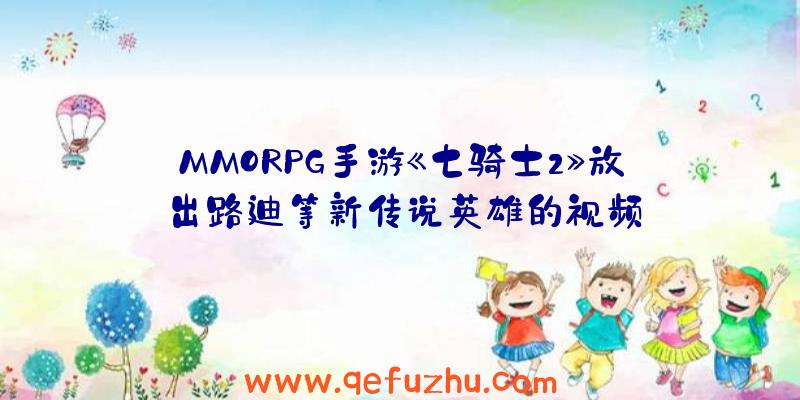 MMORPG手游《七骑士2》放出路迪等新传说英雄的视频