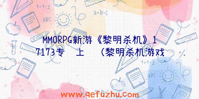 MMORPG新游《黎明杀机》17173专题上线（黎明杀机游戏）