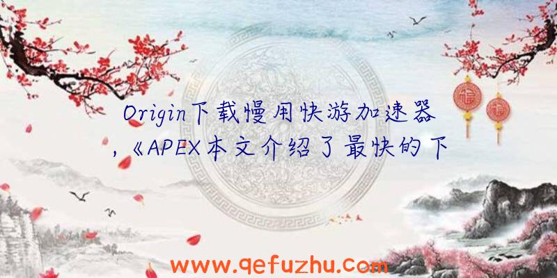 Origin下载慢用快游加速器,《APEX本文介绍了最快的下