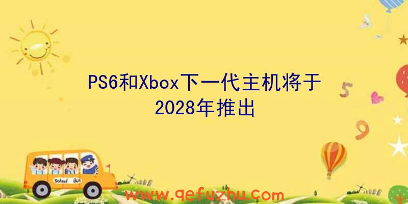 PS6和Xbox下一代主机将于2028年推出