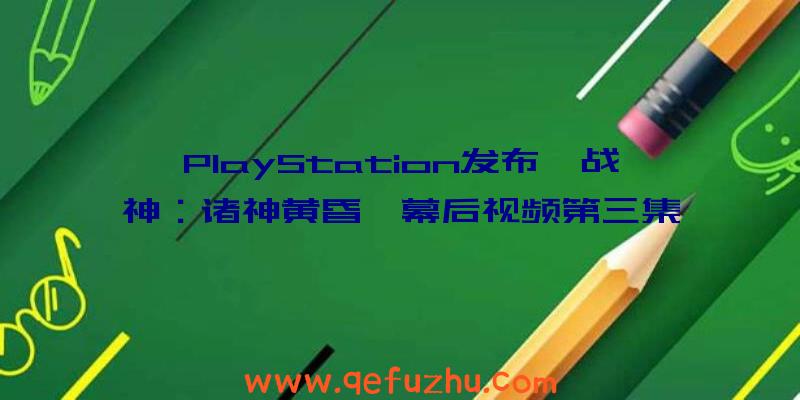 PlayStation发布《战神：诸神黄昏》幕后视频第三集