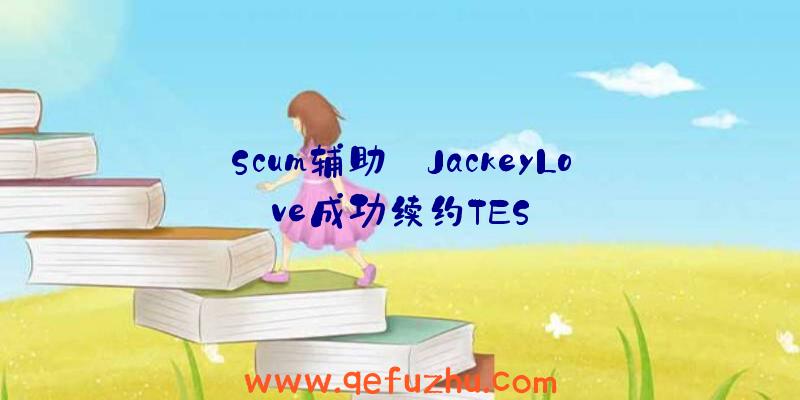 Scum辅助:JackeyLove成功续约TES