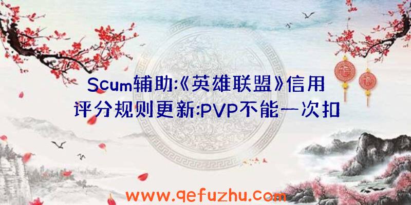 Scum辅助:《英雄联盟》信用评分规则更新:PVP不能一次扣