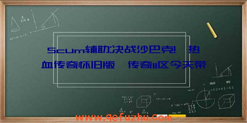 Scum辅助:决战沙巴克!《热血传奇怀旧版》传奇11区今天带