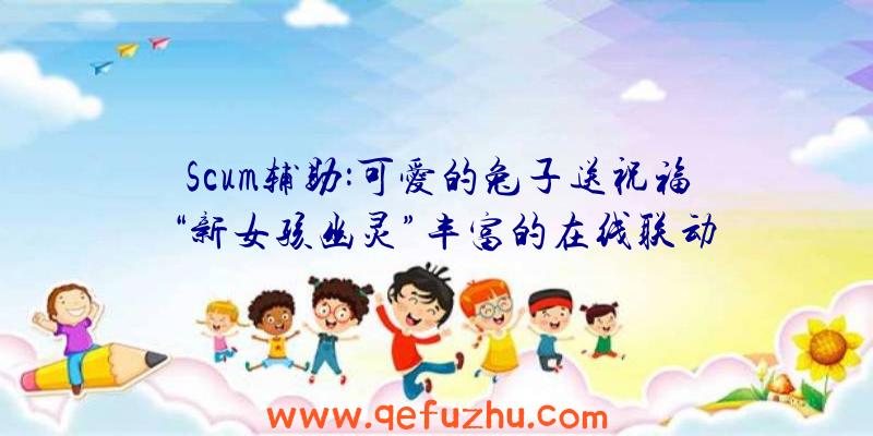 Scum辅助:可爱的兔子送祝福“新女孩幽灵”丰富的在线联动