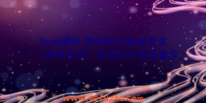 Scum辅助:胜利积分换现金奖!《战争意志》命运积分赛等着你