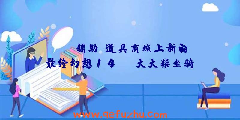 Scum辅助:道具商城上新的《最终幻想14》:“大大柴坐骑”