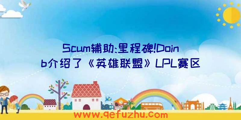 Scum辅助:里程碑!Doinb介绍了《英雄联盟》LPL赛区