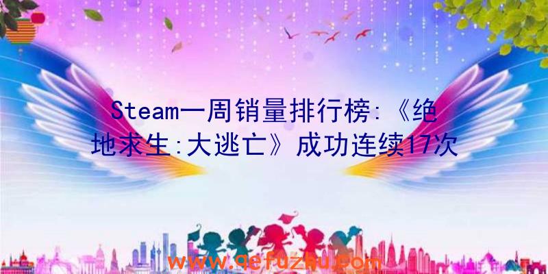 Steam一周销量排行榜:《绝地求生:大逃亡》成功连续17次