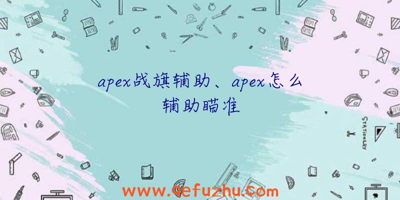 apex战旗辅助、apex怎么辅助瞄准